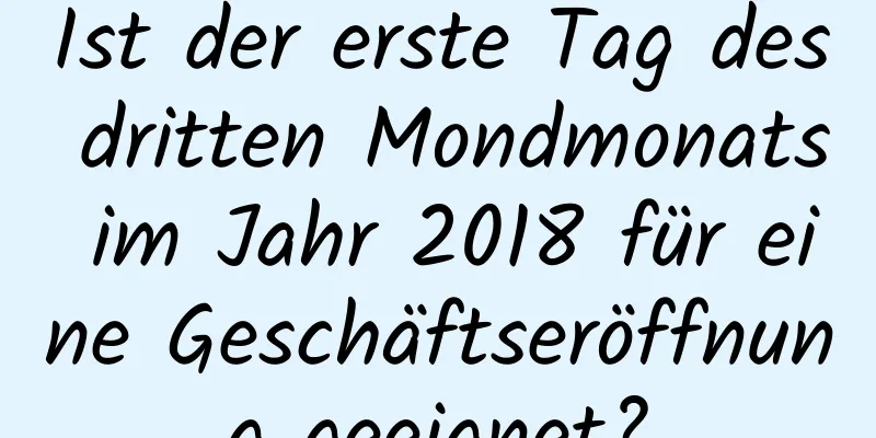 Ist der erste Tag des dritten Mondmonats im Jahr 2018 für eine Geschäftseröffnung geeignet?