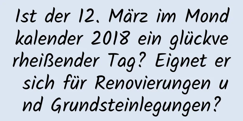 Ist der 12. März im Mondkalender 2018 ein glückverheißender Tag? Eignet er sich für Renovierungen und Grundsteinlegungen?