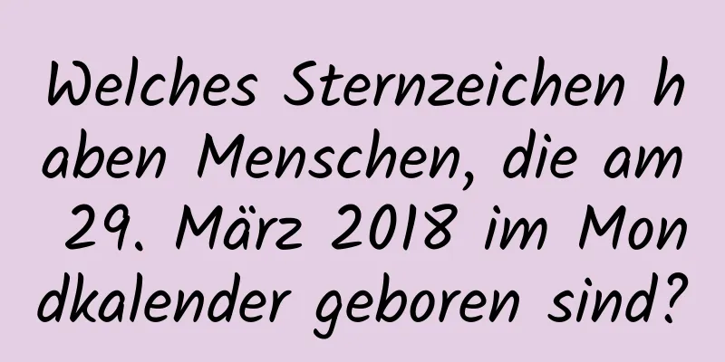 Welches Sternzeichen haben Menschen, die am 29. März 2018 im Mondkalender geboren sind?