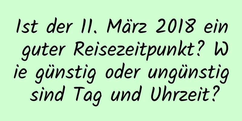 Ist der 11. März 2018 ein guter Reisezeitpunkt? Wie günstig oder ungünstig sind Tag und Uhrzeit?