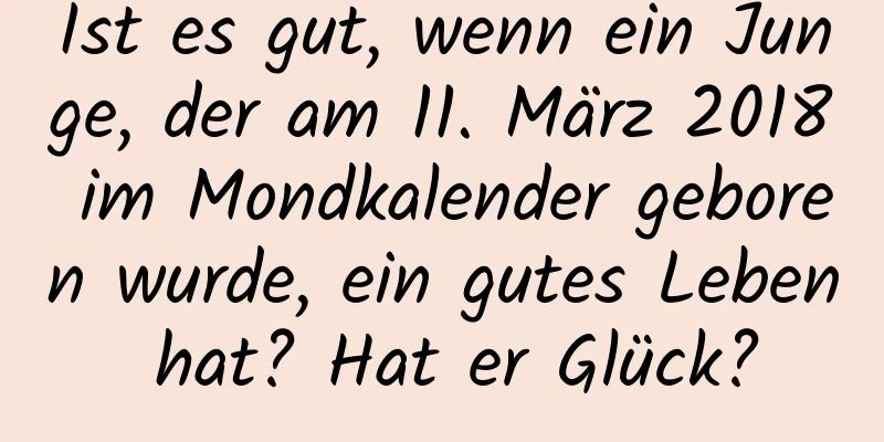 Ist es gut, wenn ein Junge, der am 11. März 2018 im Mondkalender geboren wurde, ein gutes Leben hat? Hat er Glück?