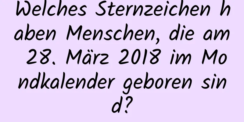 Welches Sternzeichen haben Menschen, die am 28. März 2018 im Mondkalender geboren sind?