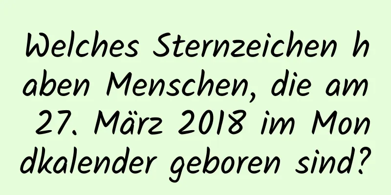 Welches Sternzeichen haben Menschen, die am 27. März 2018 im Mondkalender geboren sind?