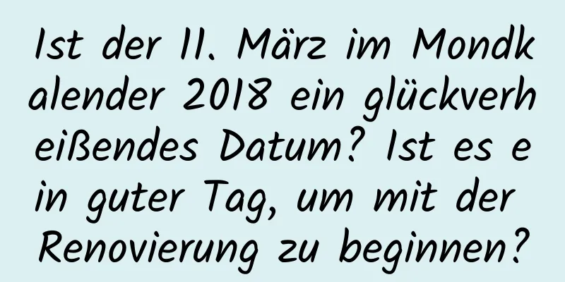 Ist der 11. März im Mondkalender 2018 ein glückverheißendes Datum? Ist es ein guter Tag, um mit der Renovierung zu beginnen?