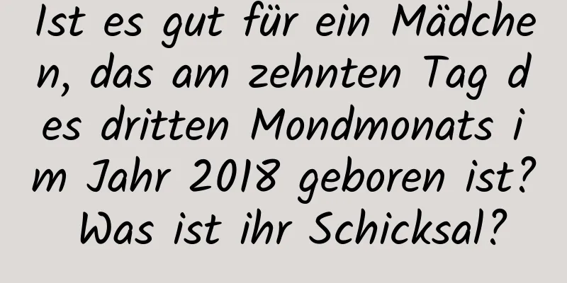 Ist es gut für ein Mädchen, das am zehnten Tag des dritten Mondmonats im Jahr 2018 geboren ist? Was ist ihr Schicksal?