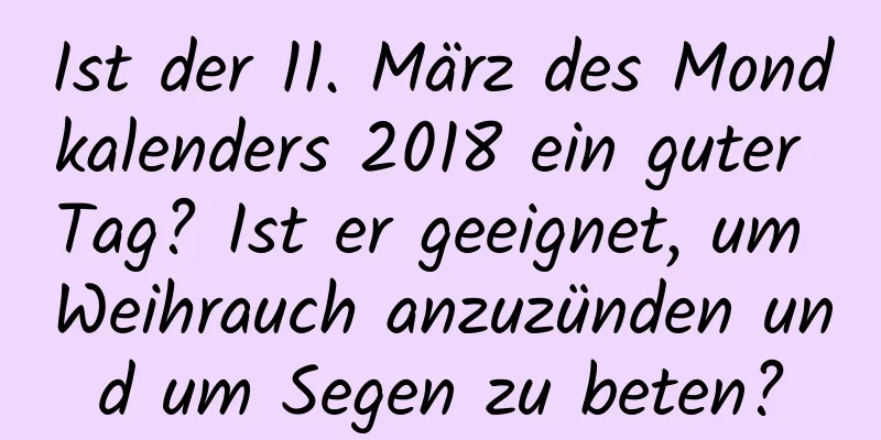 Ist der 11. März des Mondkalenders 2018 ein guter Tag? Ist er geeignet, um Weihrauch anzuzünden und um Segen zu beten?