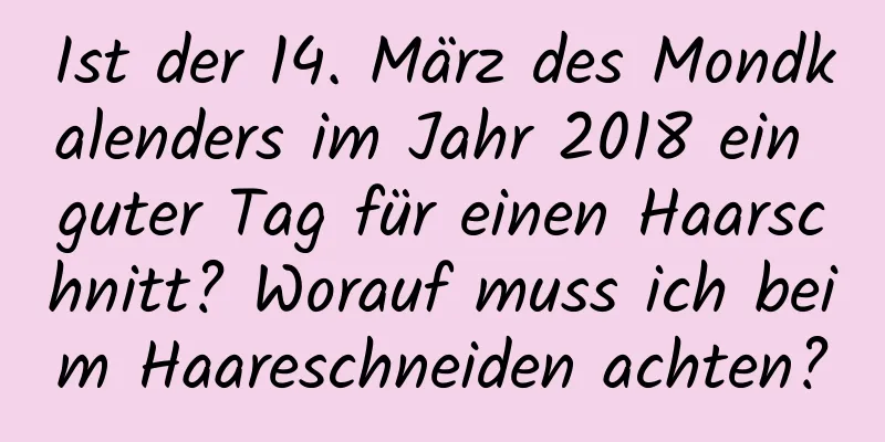 Ist der 14. März des Mondkalenders im Jahr 2018 ein guter Tag für einen Haarschnitt? Worauf muss ich beim Haareschneiden achten?