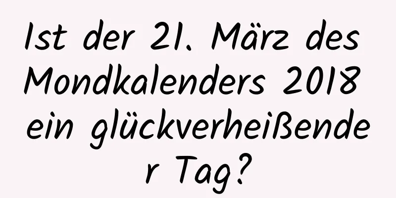 Ist der 21. März des Mondkalenders 2018 ein glückverheißender Tag?