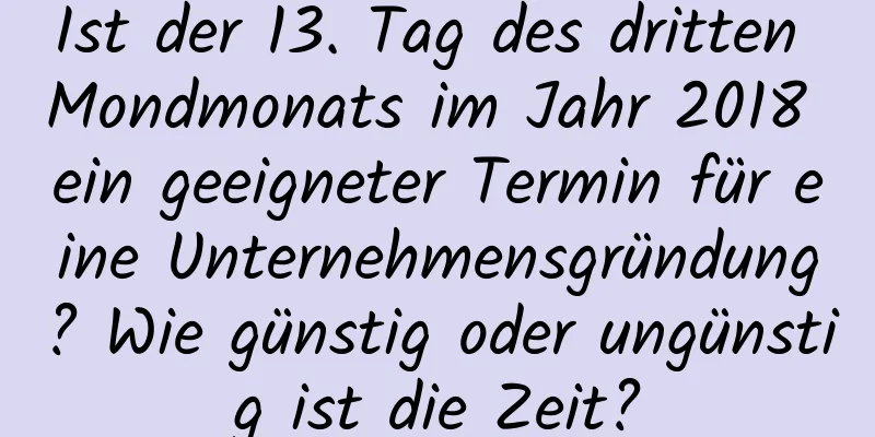 Ist der 13. Tag des dritten Mondmonats im Jahr 2018 ein geeigneter Termin für eine Unternehmensgründung? Wie günstig oder ungünstig ist die Zeit?