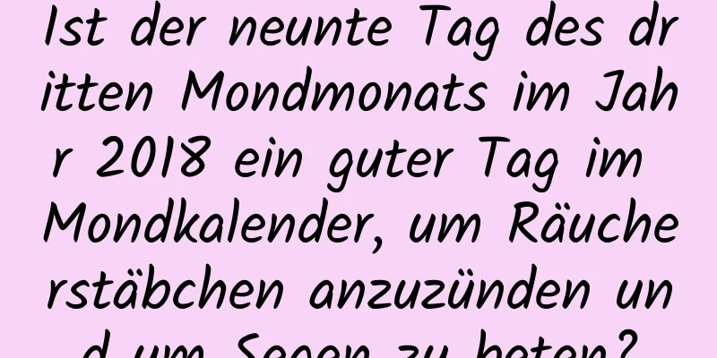 Ist der neunte Tag des dritten Mondmonats im Jahr 2018 ein guter Tag im Mondkalender, um Räucherstäbchen anzuzünden und um Segen zu beten?