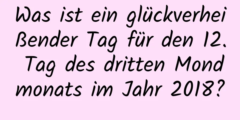 Was ist ein glückverheißender Tag für den 12. Tag des dritten Mondmonats im Jahr 2018?