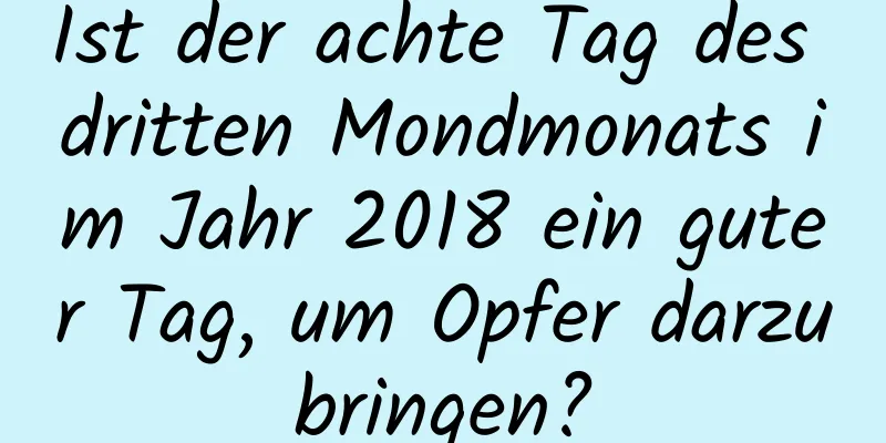 Ist der achte Tag des dritten Mondmonats im Jahr 2018 ein guter Tag, um Opfer darzubringen?