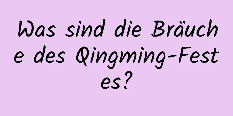 Was sind die Bräuche des Qingming-Festes?