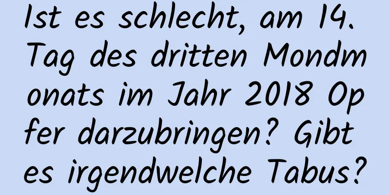 Ist es schlecht, am 14. Tag des dritten Mondmonats im Jahr 2018 Opfer darzubringen? Gibt es irgendwelche Tabus?