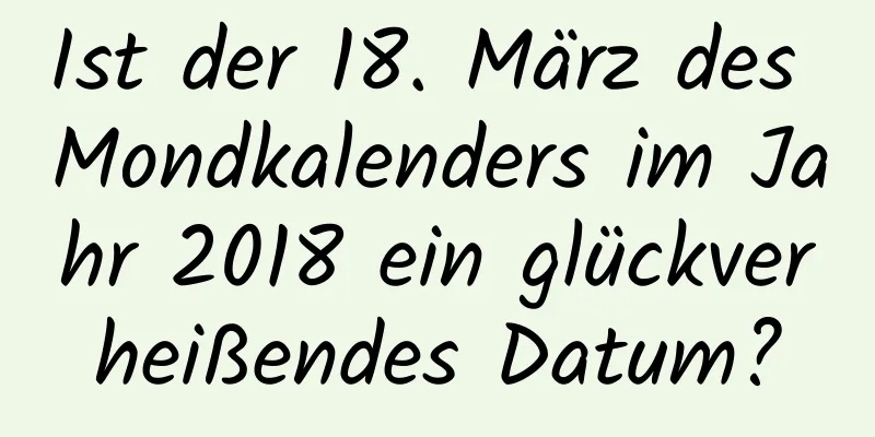 Ist der 18. März des Mondkalenders im Jahr 2018 ein glückverheißendes Datum?