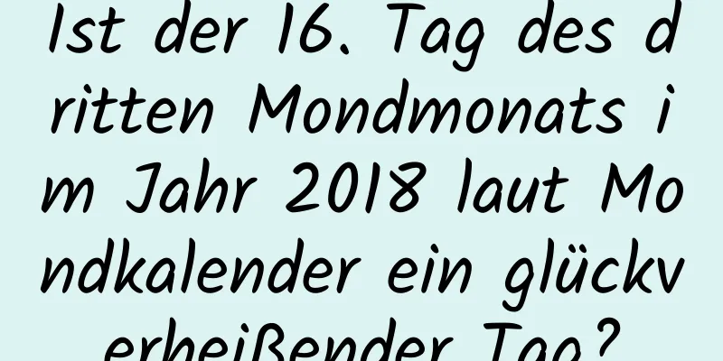 Ist der 16. Tag des dritten Mondmonats im Jahr 2018 laut Mondkalender ein glückverheißender Tag?