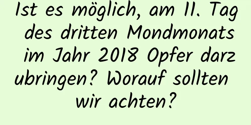 Ist es möglich, am 11. Tag des dritten Mondmonats im Jahr 2018 Opfer darzubringen? Worauf sollten wir achten?