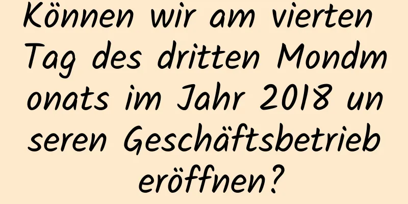 Können wir am vierten Tag des dritten Mondmonats im Jahr 2018 unseren Geschäftsbetrieb eröffnen?