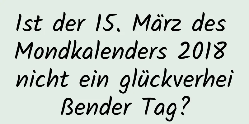 Ist der 15. März des Mondkalenders 2018 nicht ein glückverheißender Tag?