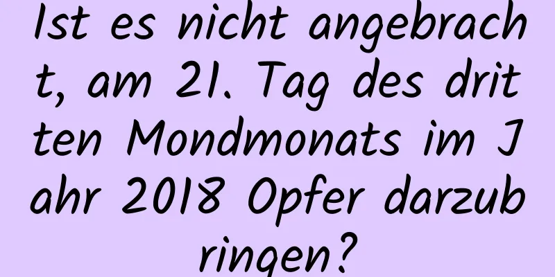 Ist es nicht angebracht, am 21. Tag des dritten Mondmonats im Jahr 2018 Opfer darzubringen?