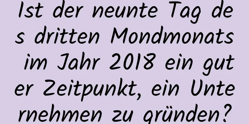 Ist der neunte Tag des dritten Mondmonats im Jahr 2018 ein guter Zeitpunkt, ein Unternehmen zu gründen?