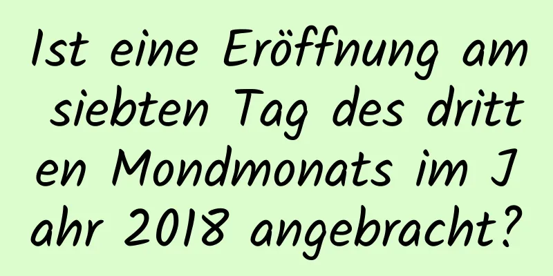 Ist eine Eröffnung am siebten Tag des dritten Mondmonats im Jahr 2018 angebracht?