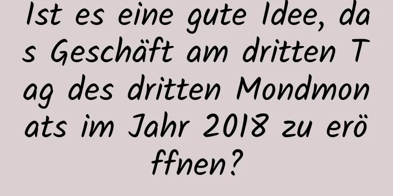 Ist es eine gute Idee, das Geschäft am dritten Tag des dritten Mondmonats im Jahr 2018 zu eröffnen?