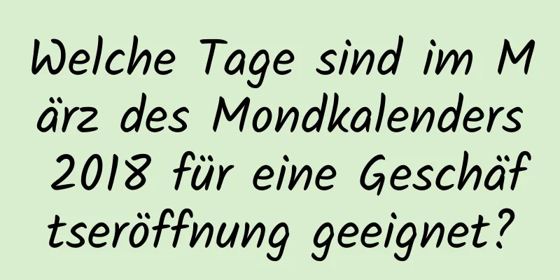 Welche Tage sind im März des Mondkalenders 2018 für eine Geschäftseröffnung geeignet?