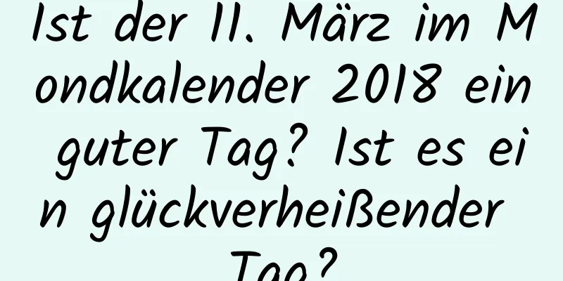 Ist der 11. März im Mondkalender 2018 ein guter Tag? Ist es ein glückverheißender Tag?