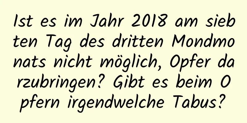 Ist es im Jahr 2018 am siebten Tag des dritten Mondmonats nicht möglich, Opfer darzubringen? Gibt es beim Opfern irgendwelche Tabus?