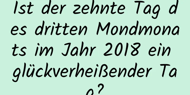 Ist der zehnte Tag des dritten Mondmonats im Jahr 2018 ein glückverheißender Tag?