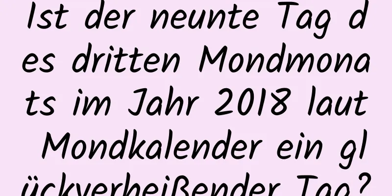 Ist der neunte Tag des dritten Mondmonats im Jahr 2018 laut Mondkalender ein glückverheißender Tag?