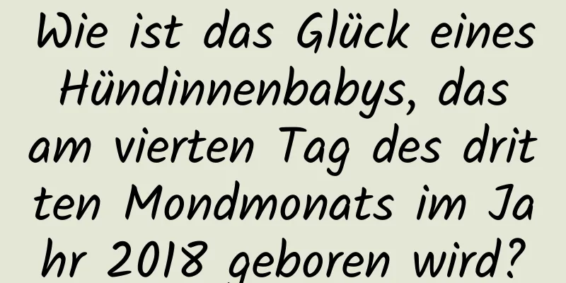 Wie ist das Glück eines Hündinnenbabys, das am vierten Tag des dritten Mondmonats im Jahr 2018 geboren wird?