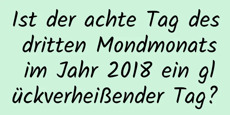 Ist der achte Tag des dritten Mondmonats im Jahr 2018 ein glückverheißender Tag?