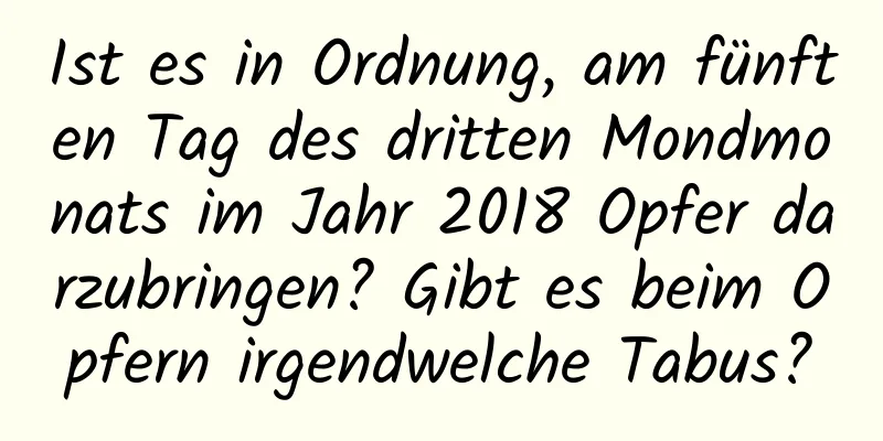 Ist es in Ordnung, am fünften Tag des dritten Mondmonats im Jahr 2018 Opfer darzubringen? Gibt es beim Opfern irgendwelche Tabus?