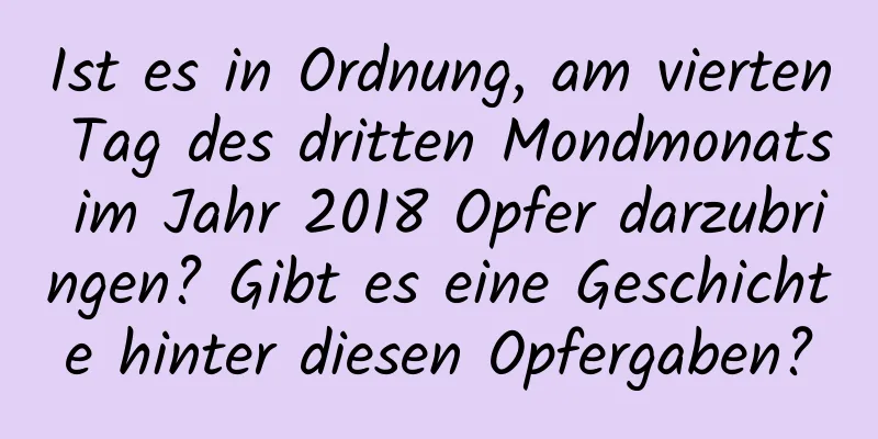 Ist es in Ordnung, am vierten Tag des dritten Mondmonats im Jahr 2018 Opfer darzubringen? Gibt es eine Geschichte hinter diesen Opfergaben?