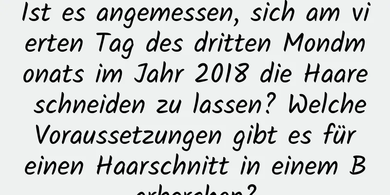 Ist es angemessen, sich am vierten Tag des dritten Mondmonats im Jahr 2018 die Haare schneiden zu lassen? Welche Voraussetzungen gibt es für einen Haarschnitt in einem Barbershop?