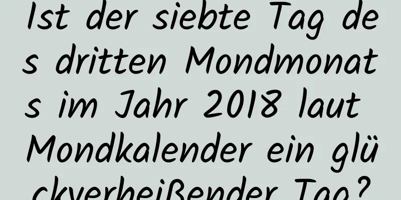 Ist der siebte Tag des dritten Mondmonats im Jahr 2018 laut Mondkalender ein glückverheißender Tag?