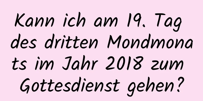 Kann ich am 19. Tag des dritten Mondmonats im Jahr 2018 zum Gottesdienst gehen?