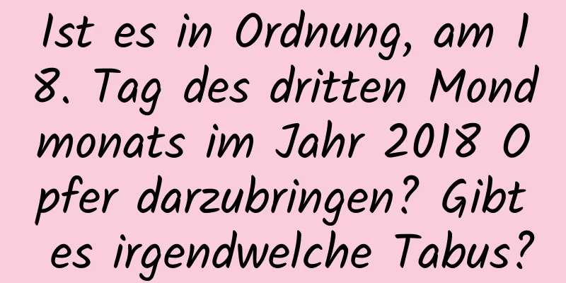 Ist es in Ordnung, am 18. Tag des dritten Mondmonats im Jahr 2018 Opfer darzubringen? Gibt es irgendwelche Tabus?