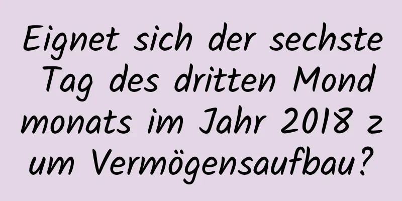 Eignet sich der sechste Tag des dritten Mondmonats im Jahr 2018 zum Vermögensaufbau?