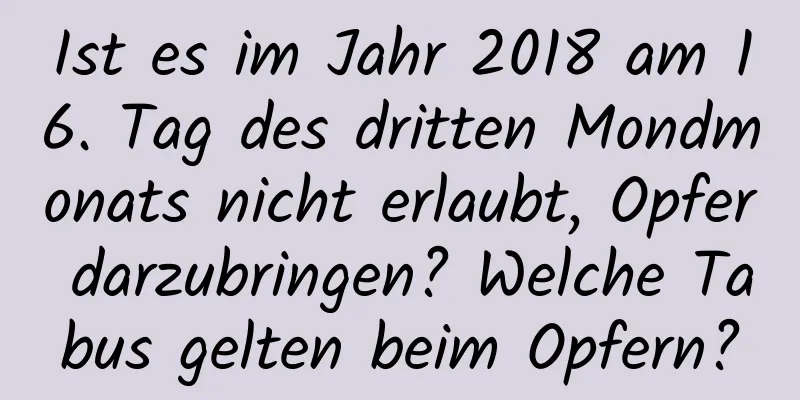 Ist es im Jahr 2018 am 16. Tag des dritten Mondmonats nicht erlaubt, Opfer darzubringen? Welche Tabus gelten beim Opfern?