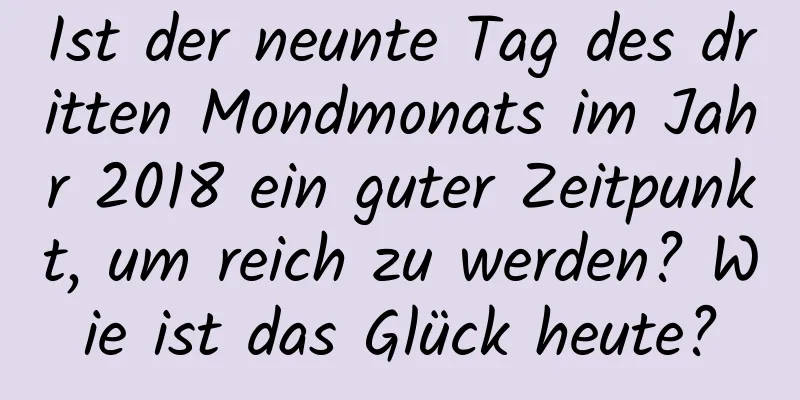 Ist der neunte Tag des dritten Mondmonats im Jahr 2018 ein guter Zeitpunkt, um reich zu werden? Wie ist das Glück heute?