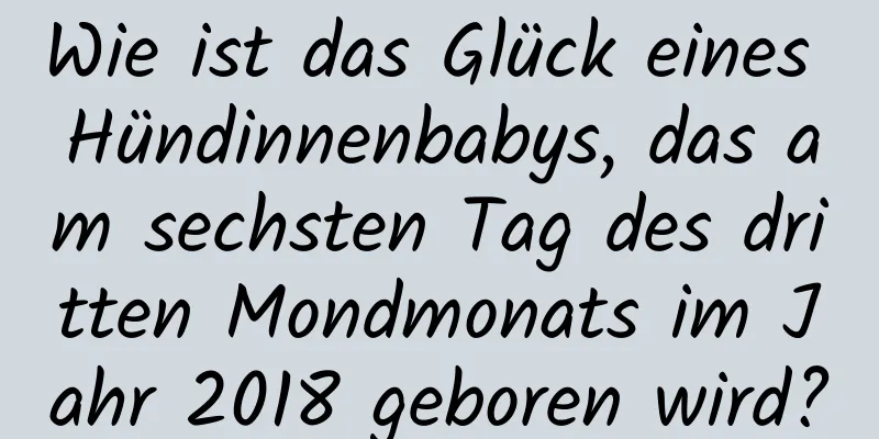 Wie ist das Glück eines Hündinnenbabys, das am sechsten Tag des dritten Mondmonats im Jahr 2018 geboren wird?