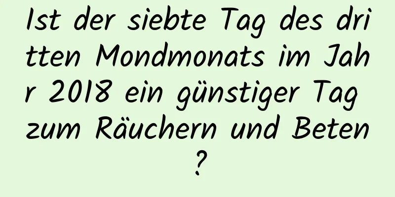 Ist der siebte Tag des dritten Mondmonats im Jahr 2018 ein günstiger Tag zum Räuchern und Beten?