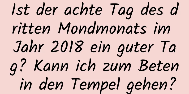 Ist der achte Tag des dritten Mondmonats im Jahr 2018 ein guter Tag? Kann ich zum Beten in den Tempel gehen?