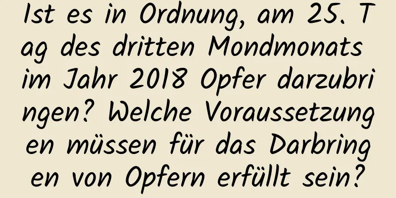 Ist es in Ordnung, am 25. Tag des dritten Mondmonats im Jahr 2018 Opfer darzubringen? Welche Voraussetzungen müssen für das Darbringen von Opfern erfüllt sein?