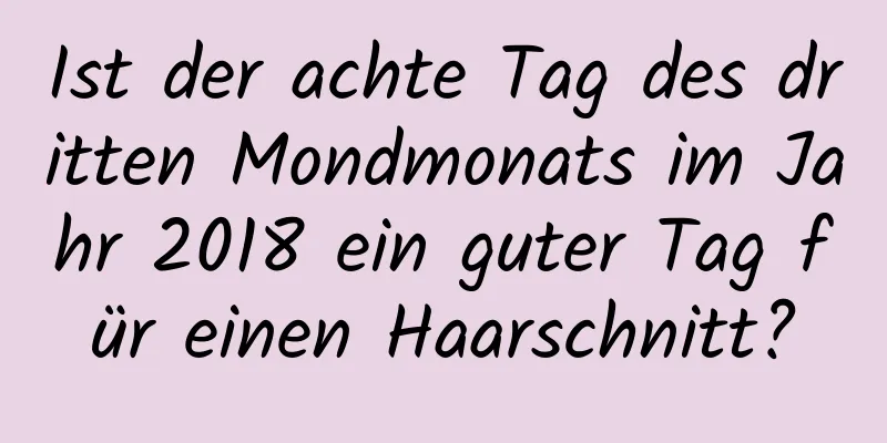 Ist der achte Tag des dritten Mondmonats im Jahr 2018 ein guter Tag für einen Haarschnitt?