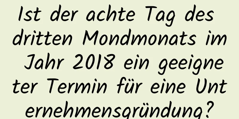 Ist der achte Tag des dritten Mondmonats im Jahr 2018 ein geeigneter Termin für eine Unternehmensgründung?