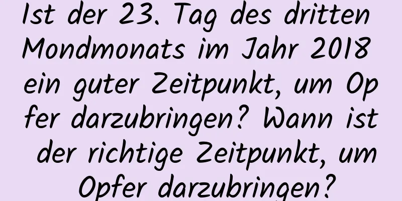 Ist der 23. Tag des dritten Mondmonats im Jahr 2018 ein guter Zeitpunkt, um Opfer darzubringen? Wann ist der richtige Zeitpunkt, um Opfer darzubringen?